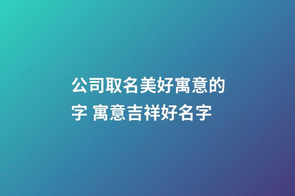 公司取名美好寓意的字 寓意吉祥好名字-第1張-公司起名-玄機派